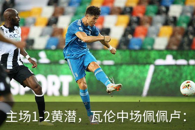 主场1-2黄潜，瓦伦中场佩佩卢：红牌成为比赛转折点