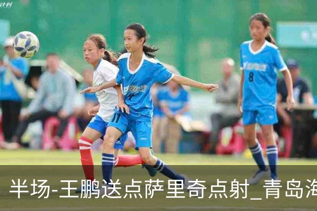 半场-王鹏送点萨里奇点射 青岛海牛暂1-0沧州雄狮